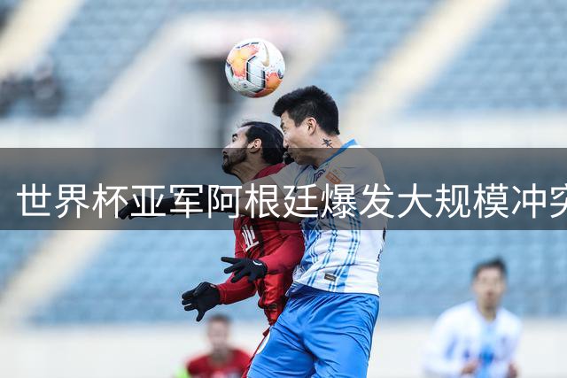 世界杯亚军阿根廷爆发大规模冲突 帕雷德斯暴力行为引足坛震怒