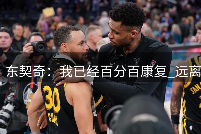 东契奇：我已经百分百康复 远离篮球一段时间让我更有动力