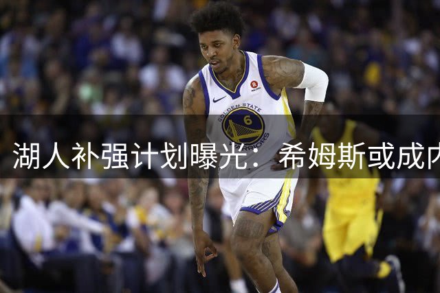 湖人补强计划曝光：希姆斯或成内线替补首选 格莱姆斯有望担纲关键防守角色