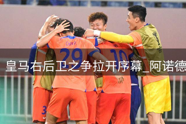 皇马右后卫之争拉开序幕 阿诺德与邓弗里斯展开良性竞争
