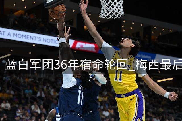 蓝白军团36年宿命轮回 梅西最后一舞难敌岁月与体系